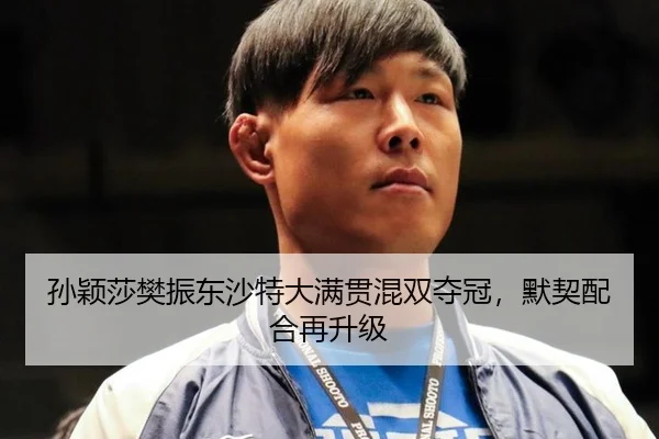 孙颖莎樊振东沙特大满贯混双夺冠，默契配合再升级