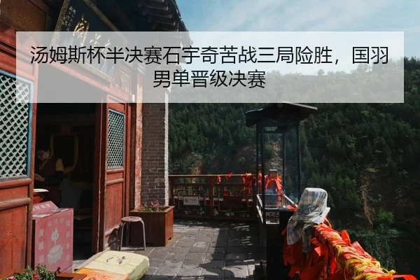 汤姆斯杯半决赛石宇奇苦战三局险胜，国羽男单晋级决赛