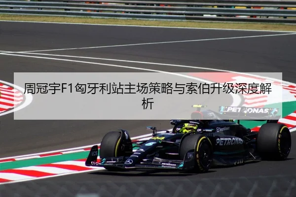 周冠宇F1匈牙利站主场策略与索伯升级深度解析