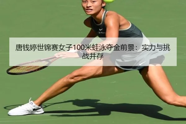 唐钱婷世锦赛女子100米蛙泳夺金前景：实力与挑战并存