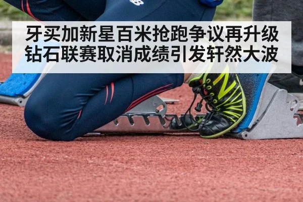 牙买加新星百米抢跑争议再升级 钻石联赛取消成绩引发轩然大波