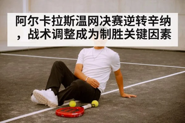 阿尔卡拉斯温网决赛逆转辛纳,战术调整成为制胜关键因素