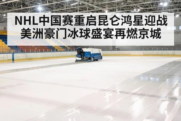 NHL中国赛重启昆仑鸿星迎战美洲豪门冰球盛宴再燃京城