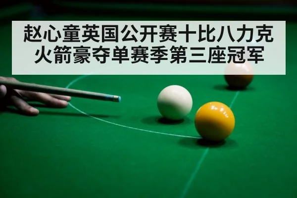 赵心童英国公开赛十比八力克火箭豪夺单赛季第三座冠军