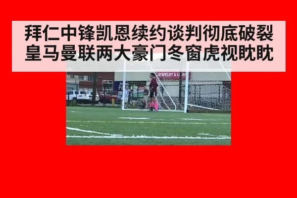拜仁中锋凯恩续约谈判彻底破裂 皇马曼联两大豪门冬窗虎视眈眈
