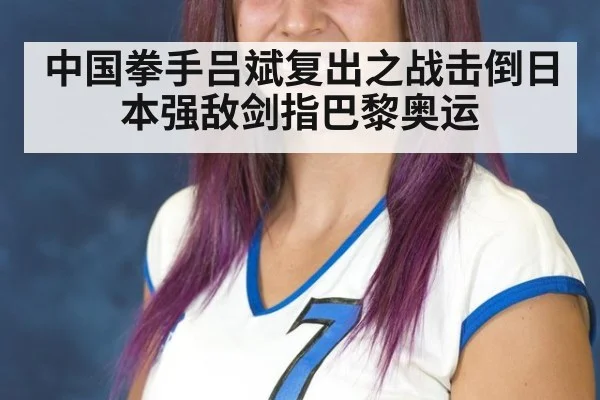 中国拳手吕斌复出之战击倒日本强敌剑指巴黎奥运