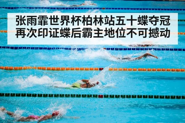 张雨霏世界杯柏林站五十蝶夺冠再次印证蝶后霸主地位不可撼动