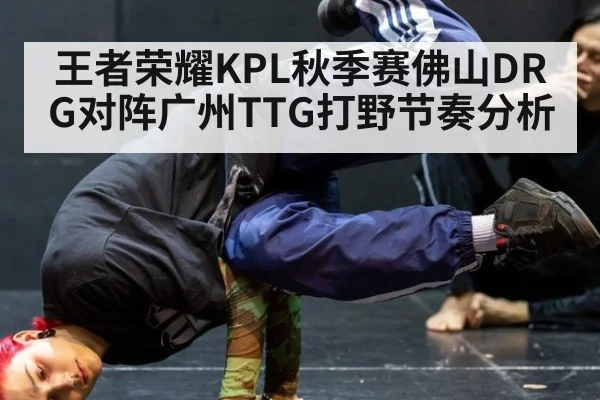 王者荣耀KPL秋季赛佛山DRG对阵广州TTG打野节奏分析
