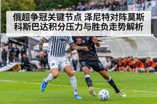 俄超争冠关键节点 泽尼特对阵莫斯科斯巴达积分压力与胜负走势解析